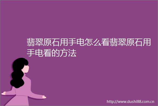 翡翠原石用手电怎么看翡翠原石用手电看的方法