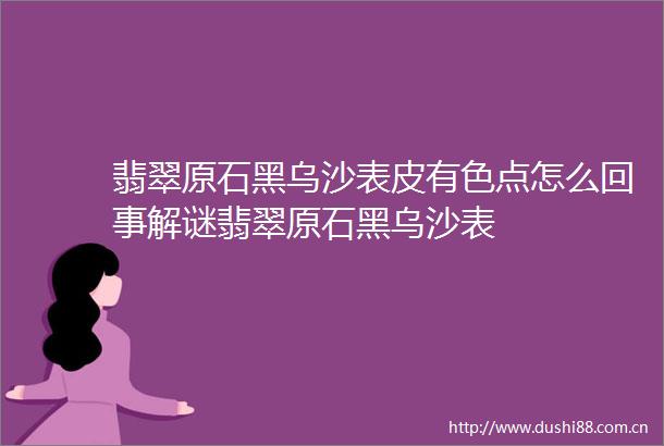 翡翠原石黑乌沙表皮有色点怎么回事解谜翡翠原石黑乌沙表