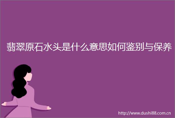 翡翠原石水头是什么意思如何鉴别与保养