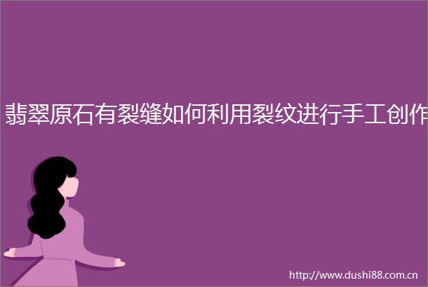 翡翠原石有裂缝如何利用裂纹进行手工创作