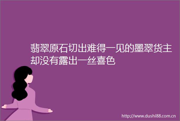 翡翠原石切出难得一见的墨翠货主却没有露出一丝喜色
