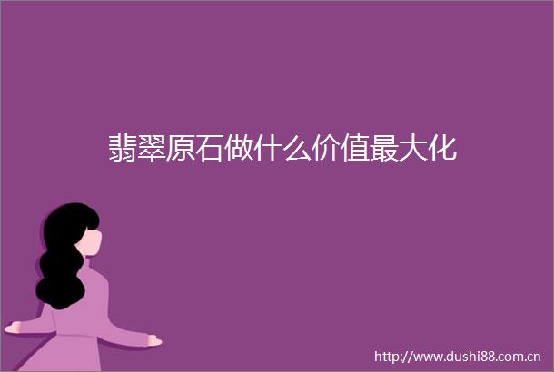 翡翠原石做什么价值最大化