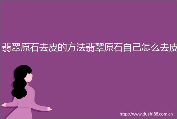 翡翠原石去皮的方法翡翠原石自己怎么去皮