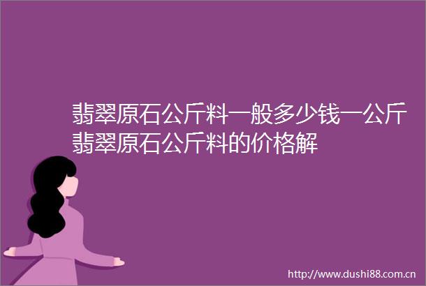 翡翠原石公斤料一般多少钱一公斤翡翠原石公斤料的价格解