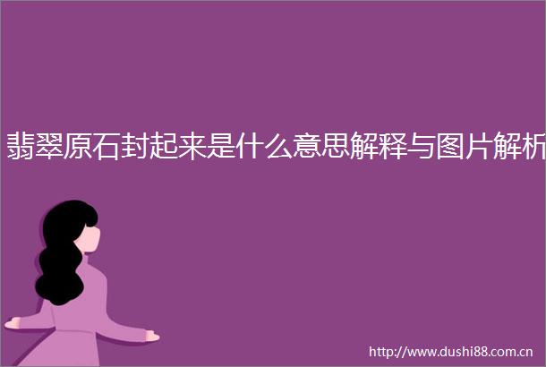 翡翠原石封起来是什么意思解释与图片解析