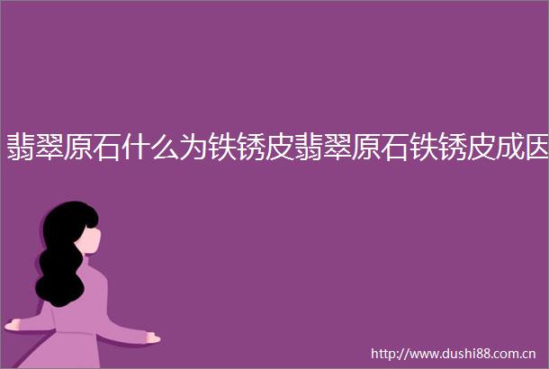 翡翠原石什么为铁锈皮翡翠原石铁锈皮成因