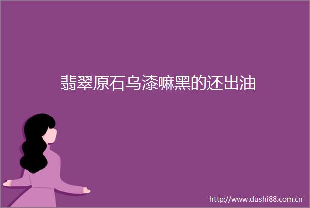 翡翠原石乌漆嘛黑的还出油