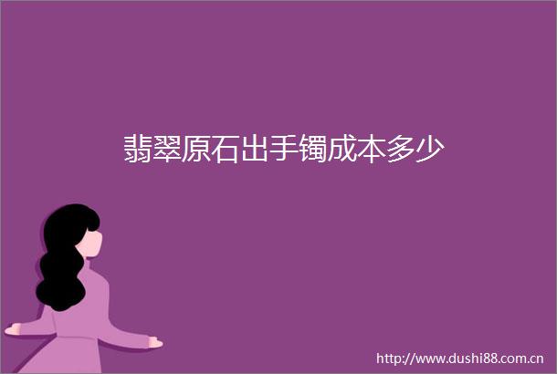 翡翠原石出手镯成本多少