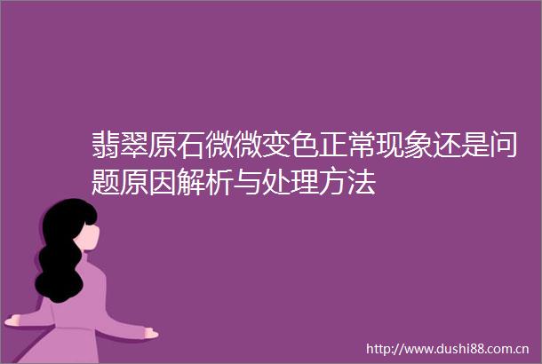 翡翠原石微微变色正常现象还是问题原因解析与处理方法