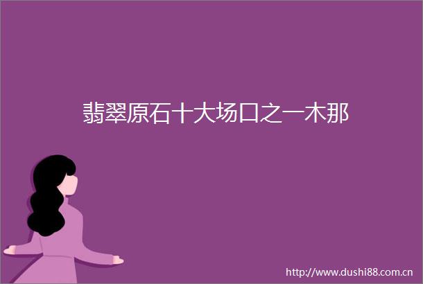 翡翠原石十大场口之一木那
