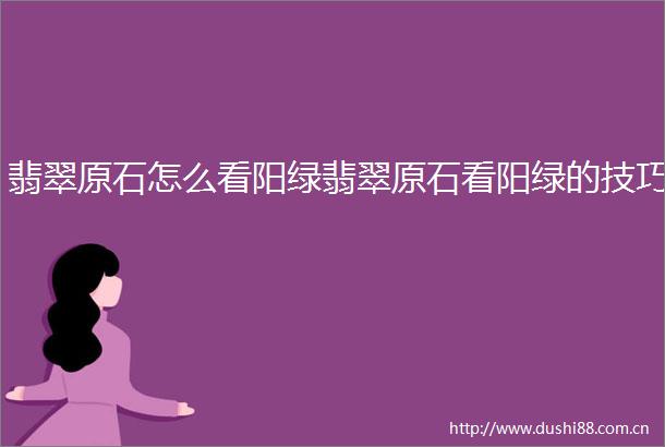 翡翠原石怎么看阳绿翡翠原石看阳绿的技巧