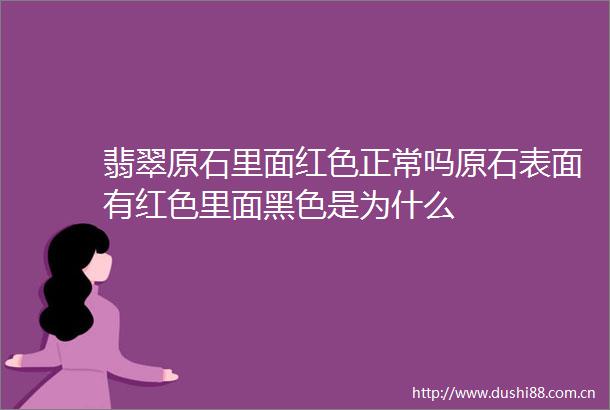 翡翠原石里面红色正常吗原石表面有红色里面黑色是为什么