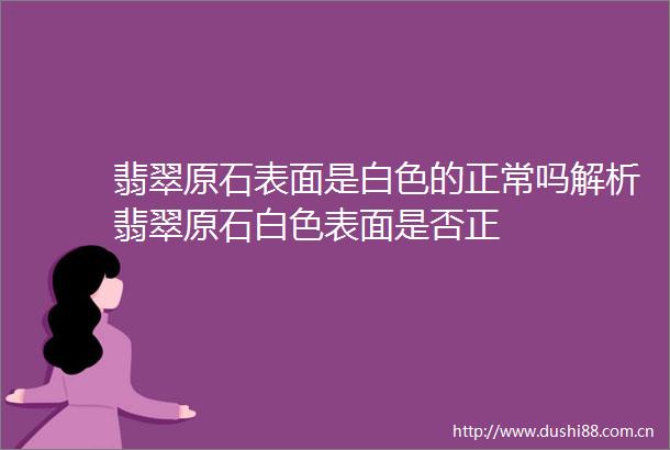 翡翠原石表面是白色的正常吗解析翡翠原石白色表面是否正