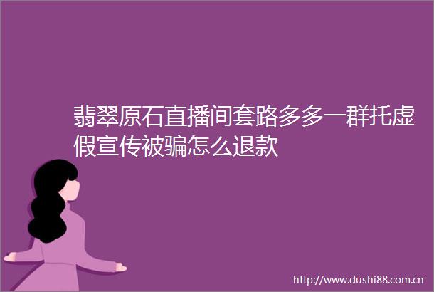 翡翠原石直播间套路多多一群托宣传被怎么退款