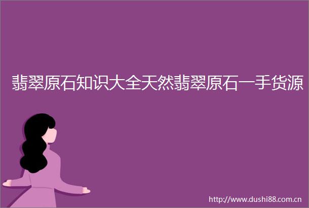 翡翠原石知识大全天然翡翠原石一手货源