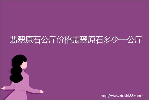 翡翠原石公斤价格翡翠原石多少一公斤