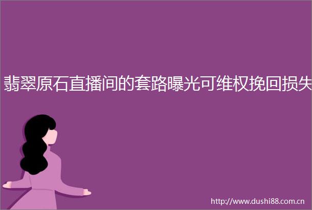 翡翠原石直播间的套路可维权挽回损失