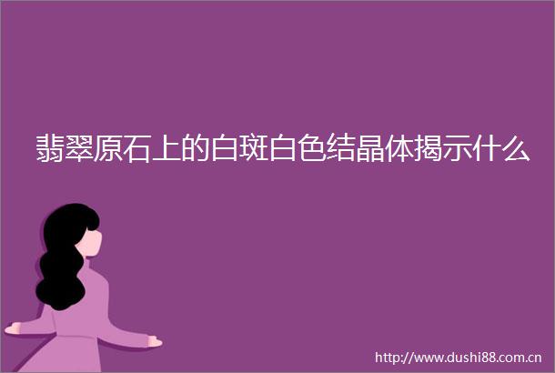 翡翠原石上的白斑白色结晶体揭示什么