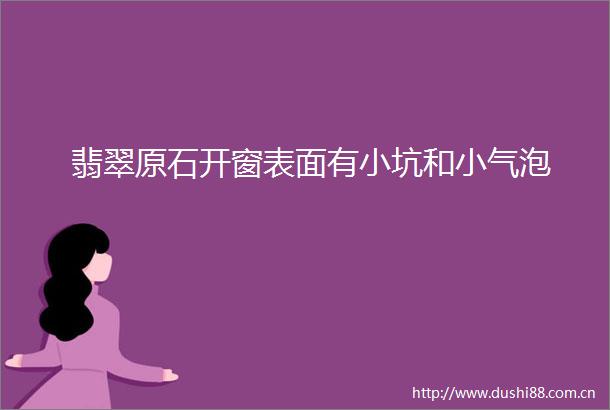 翡翠原石开窗表面有小坑和小气泡