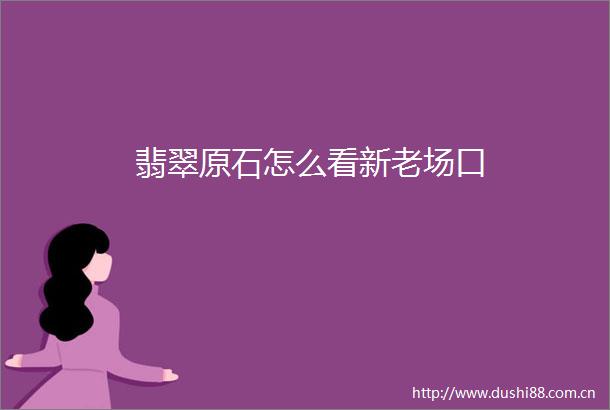 翡翠原石怎么看新老场口