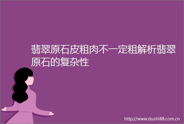 翡翠原石皮粗肉不一定粗解析翡翠原石的复杂性
