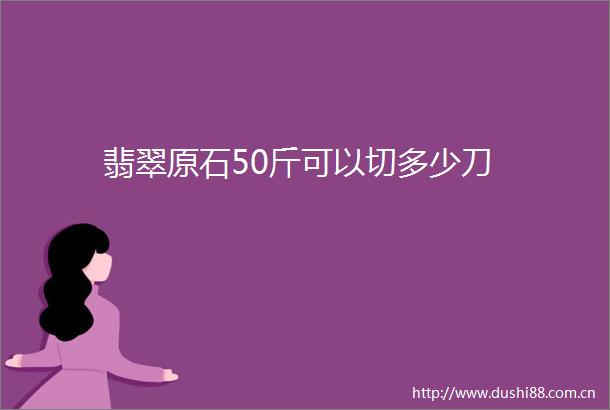 翡翠原石50斤可以切多少刀