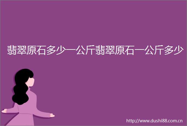 翡翠原石多少一公斤翡翠原石一公斤多少