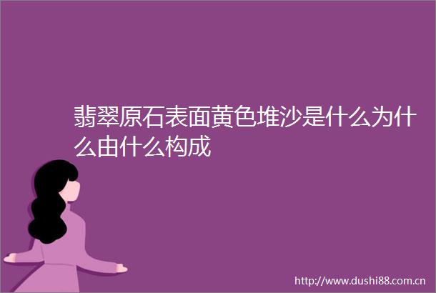 翡翠原石表面黄色堆沙是什么为什么由什么构成