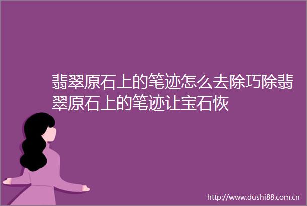 翡翠原石上的笔迹怎么去除巧除翡翠原石上的笔迹让宝石恢