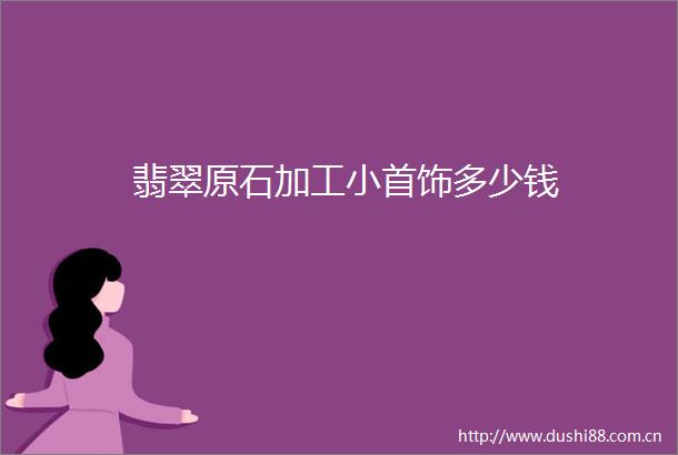 翡翠原石加工小首饰多少钱