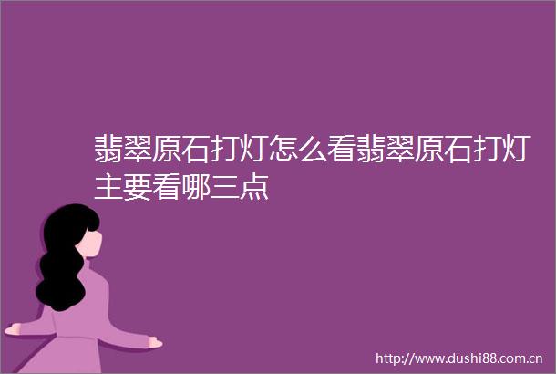 翡翠原石打灯怎么看翡翠原石打灯主要看哪三点