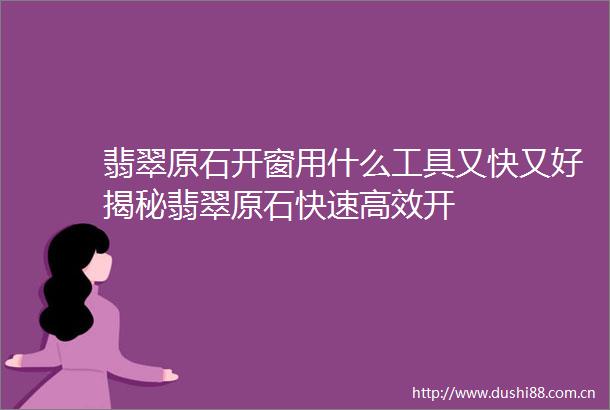 翡翠原石开窗用什么工具又快又好揭秘翡翠原石快速高效开