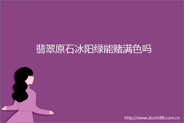 翡翠原石冰阳绿能赌满色吗