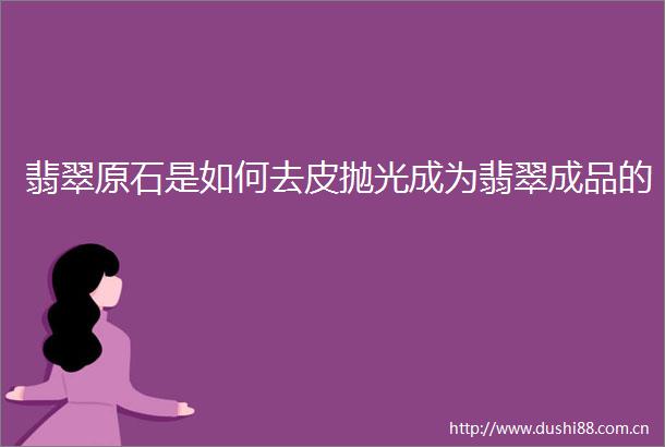 翡翠原石是如何去皮抛光成为翡翠成品的