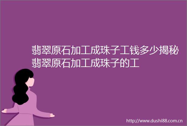 翡翠原石加工成珠子工钱多少揭秘翡翠原石加工成珠子的工