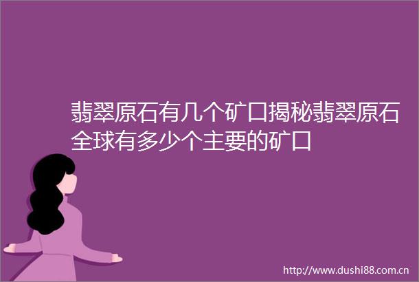 翡翠原石有几个矿口揭秘翡翠原石全球有多少个主要的矿口