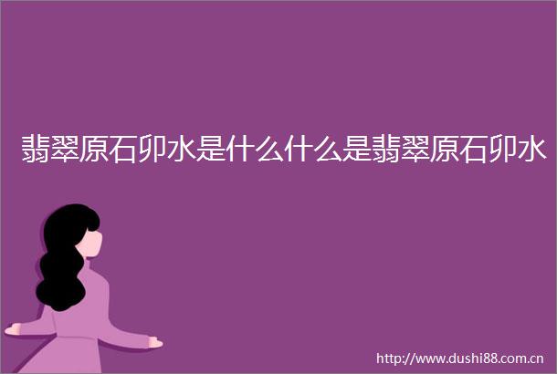 翡翠原石卯水是什么什么是翡翠原石卯水