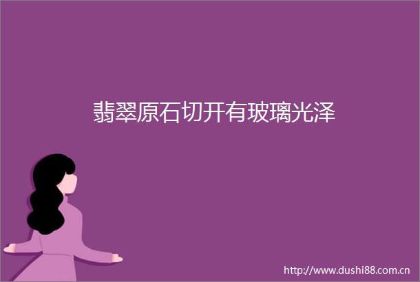 翡翠原石切开有玻璃光泽