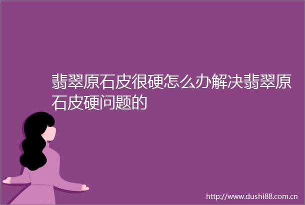 翡翠原石皮很硬怎么办解决翡翠原石皮硬问题的
