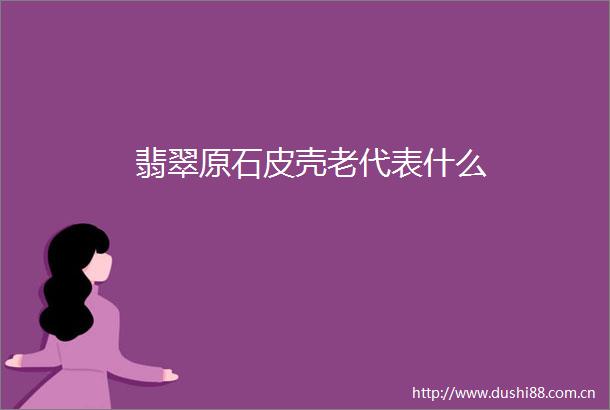 翡翠原石皮壳老代表什么