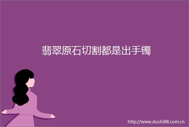 翡翠原石切割都是出手镯