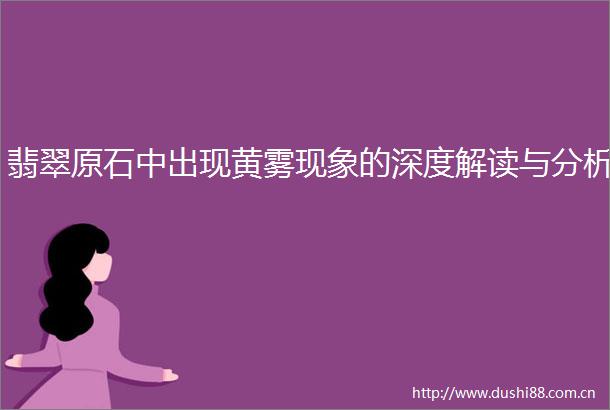 翡翠原石中出现黄雾现象的深度解读与分析