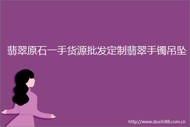 翡翠原石一手货源批发定制翡翠手镯吊坠