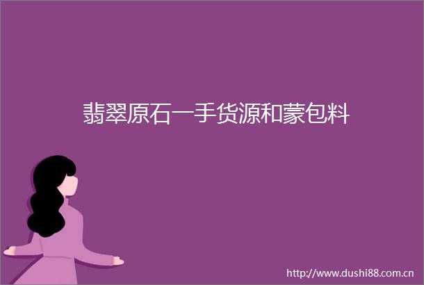 翡翠原石一手货源和蒙包料
