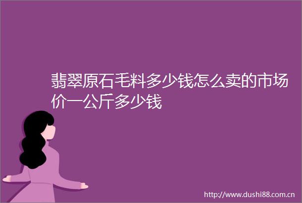 翡翠原石毛料多少钱怎么卖的市场价一公斤多少钱