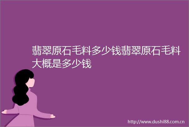 翡翠原石毛料多少钱翡翠原石毛料大概是多少钱