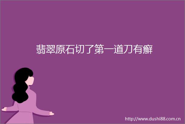 翡翠原石切了第一道刀有癣