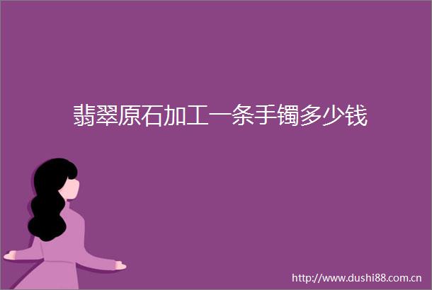 翡翠原石加工一条手镯多少钱