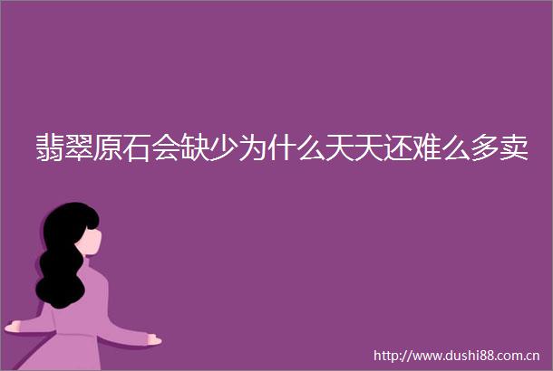 翡翠原石会缺少为什么天天还难么多卖