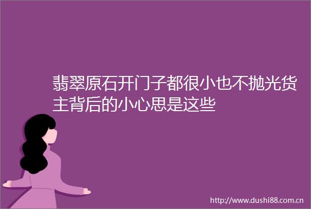 翡翠原石开门子都很小也不抛光货主背后的小心思是这些